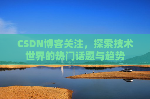 CSDN博客关注,探索技术世界的热门话题与趋势