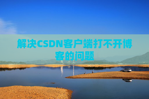 解决CSDN客户端打不开博客的问题
